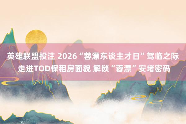 英雄联盟投注 2026“蓉漂东谈主才日”驾临之际 走进TOD保租房面貌 解锁“蓉漂”安堵密码
