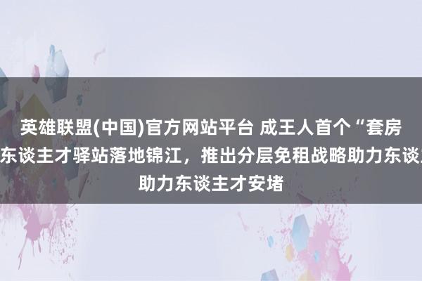 英雄联盟(中国)官方网站平台 成王人首个“套房式”后生东谈主才驿站落地锦江，推出分层免租战略助力东谈主才安堵
