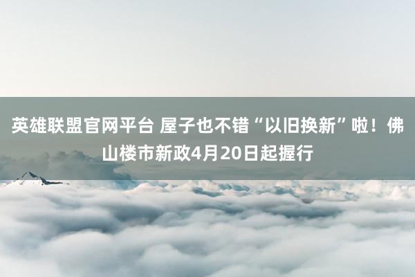 英雄联盟官网平台 屋子也不错“以旧换新”啦！佛山楼市新政4月20日起握行