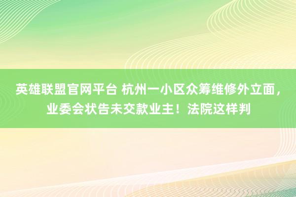 英雄联盟官网平台 杭州一小区众筹维修外立面，业委会状告未交款业主！法院这样判