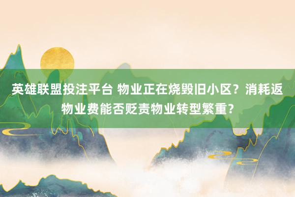 英雄联盟投注平台 物业正在烧毁旧小区？消耗返物业费能否贬责物业转型繁重？