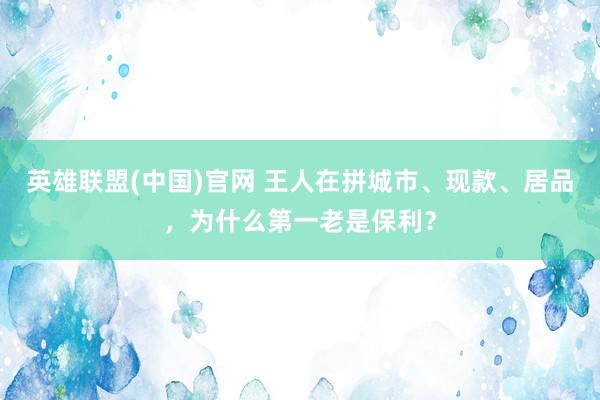 英雄联盟(中国)官网 王人在拼城市、现款、居品，为什么第一老是保利？