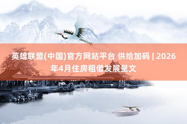 英雄联盟(中国)官方网站平台 供给加码 | 2026年4月住房租借发展呈文