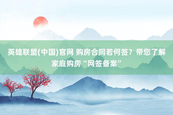 英雄联盟(中国)官网 购房合同若何签？带您了解家庭购房“网签备案”