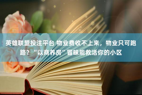 英雄联盟投注平台 物业费收不上来，物业只可跑路？“以商养房”冒昧能救活你的小区