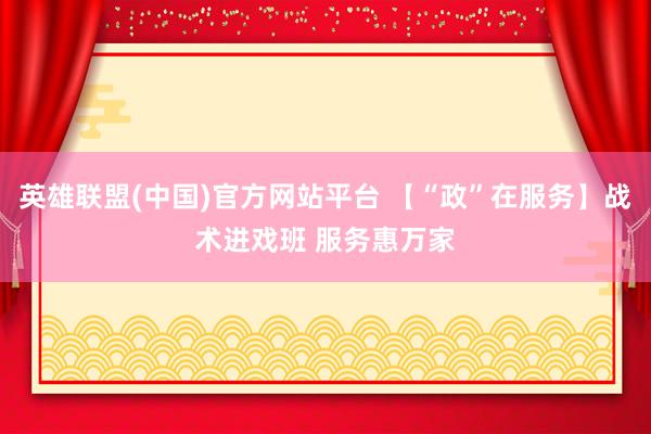 英雄联盟(中国)官方网站平台 【“政”在服务】战术进戏班 服务惠万家