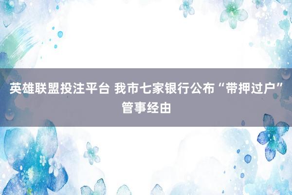 英雄联盟投注平台 我市七家银行公布“带押过户”管事经由