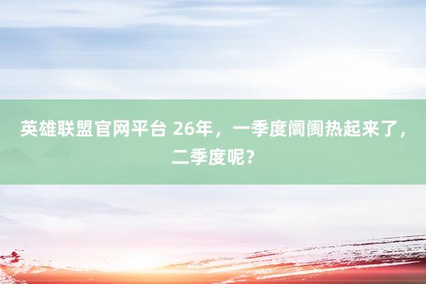 英雄联盟官网平台 26年，一季度阛阓热起来了，二季度呢？