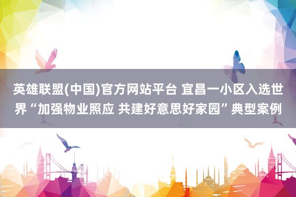 英雄联盟(中国)官方网站平台 宜昌一小区入选世界“加强物业照应 共建好意思好家园”典型案例