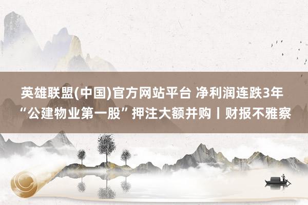 英雄联盟(中国)官方网站平台 净利润连跌3年 “公建物业第一股”押注大额并购丨财报不雅察