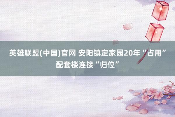 英雄联盟(中国)官网 安阳镇定家园20年“占用”配套楼连接“归位”