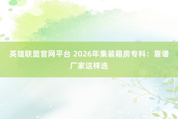 英雄联盟官网平台 2026年集装箱房专科：靠谱厂家这样选