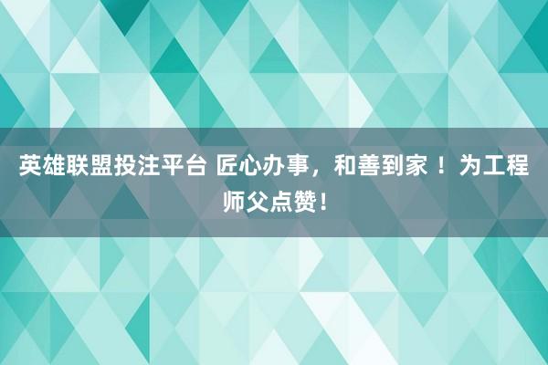 英雄联盟投注平台 匠心办事，和善到家 ！为工程师父点赞！