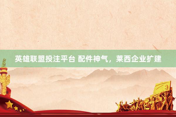 英雄联盟投注平台 配件神气，莱西企业扩建