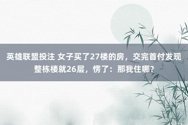 英雄联盟投注 女子买了27楼的房，交完首付发现整栋楼就26层，愣了：那我住哪？