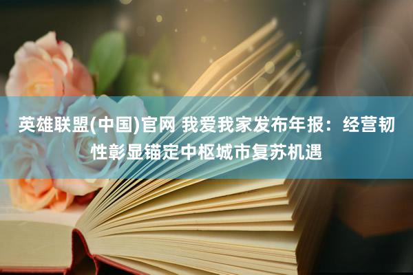 英雄联盟(中国)官网 我爱我家发布年报：经营韧性彰显锚定中枢城市复苏机遇