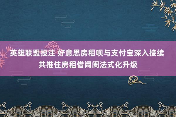 英雄联盟投注 好意思房租呗与支付宝深入接续 共推住房租借阛阓法式化升级