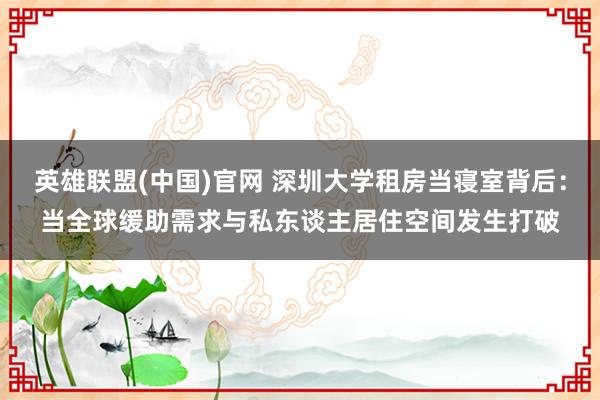 英雄联盟(中国)官网 深圳大学租房当寝室背后：当全球缓助需求与私东谈主居住空间发生打破