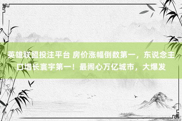 英雄联盟投注平台 房价涨幅倒数第一，东说念主口增长寰宇第一！最闹心万亿城市，大爆发