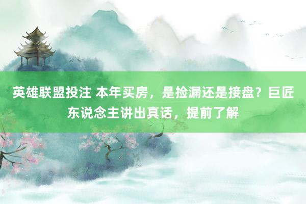 英雄联盟投注 本年买房，是捡漏还是接盘？巨匠东说念主讲出真话，提前了解