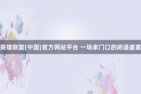 英雄联盟(中国)官方网站平台 一场家门口的闲适盛宴