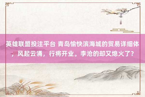 英雄联盟投注平台 青岛愉快滨海城的贸易详细体，风起云涌，行将开业。李沧的却又熄火了？