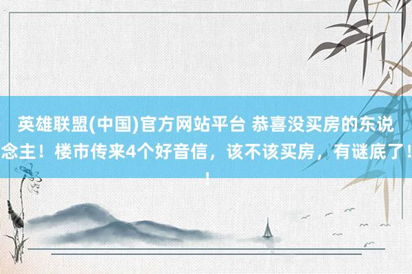 英雄联盟(中国)官方网站平台 恭喜没买房的东说念主！楼市传来4个好音信，该不该买房，有谜底了！