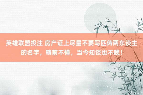 英雄联盟投注 房产证上尽量不要写匹俦两东谈主的名字，畴前不懂，当今知谈也不晚！