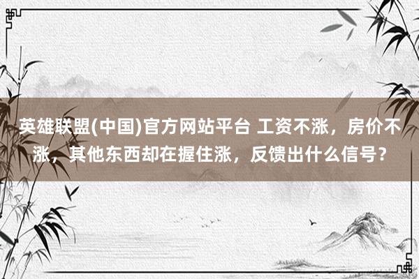 英雄联盟(中国)官方网站平台 工资不涨，房价不涨，其他东西却在握住涨，反馈出什么信号？