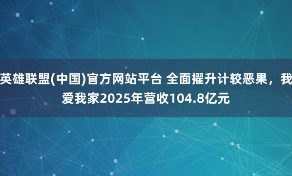 英雄联盟(中国)官方网站平台 全面擢升计较恶果，我爱我家2025年营收104.8亿元