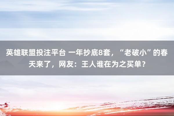 英雄联盟投注平台 一年抄底8套，“老破小”的春天来了，网友：王人谁在为之买单？