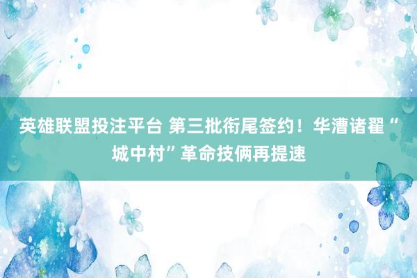 英雄联盟投注平台 第三批衔尾签约！华漕诸翟“城中村”革命技俩再提速