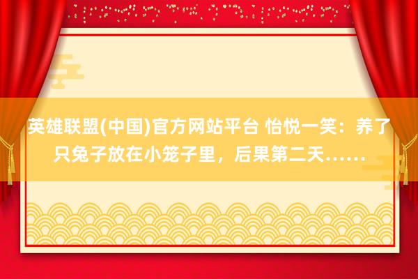 英雄联盟(中国)官方网站平台 怡悦一笑：养了只兔子放在小笼子里，后果第二天……