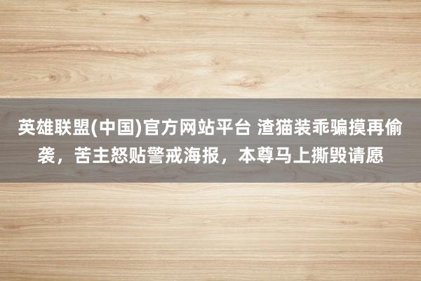 英雄联盟(中国)官方网站平台 渣猫装乖骗摸再偷袭，苦主怒贴警戒海报，本尊马上撕毁请愿