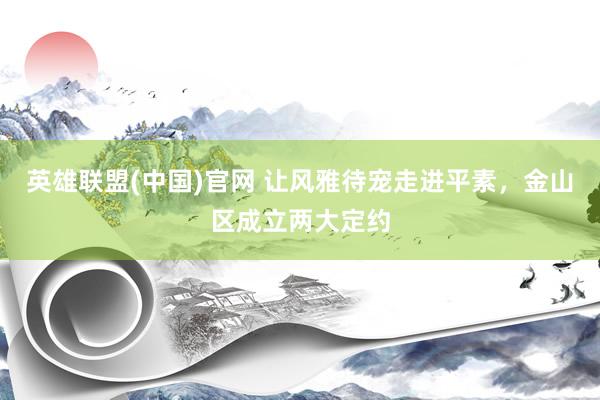 英雄联盟(中国)官网 让风雅待宠走进平素，金山区成立两大定约