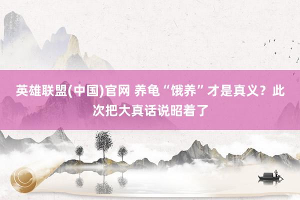 英雄联盟(中国)官网 养龟“饿养”才是真义？此次把大真话说昭着了