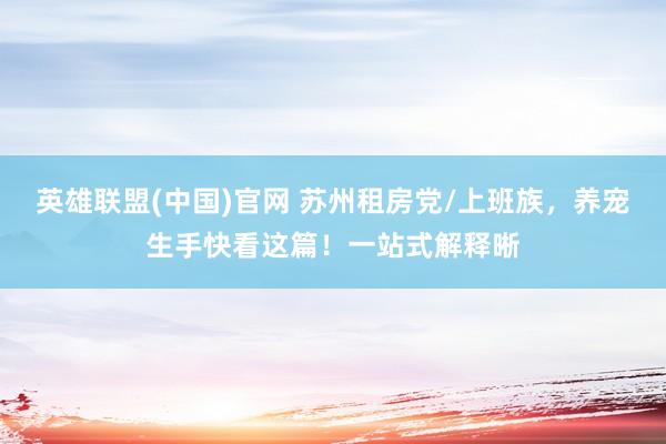 英雄联盟(中国)官网 苏州租房党/上班族，养宠生手快看这篇！一站式解释晰