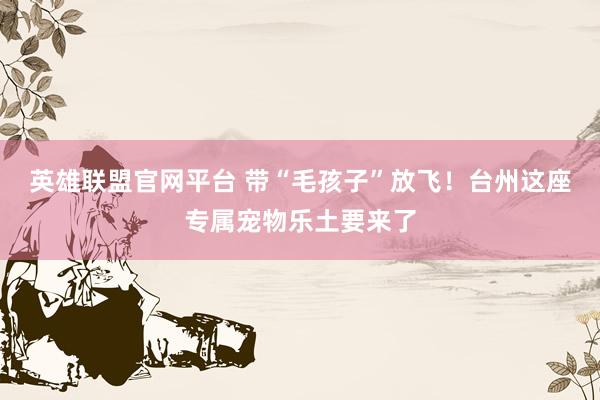 英雄联盟官网平台 带“毛孩子”放飞！台州这座专属宠物乐土要来了