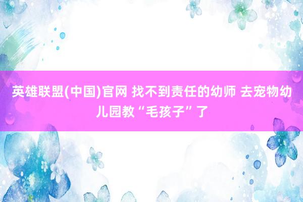 英雄联盟(中国)官网 找不到责任的幼师 去宠物幼儿园教“毛孩子”了