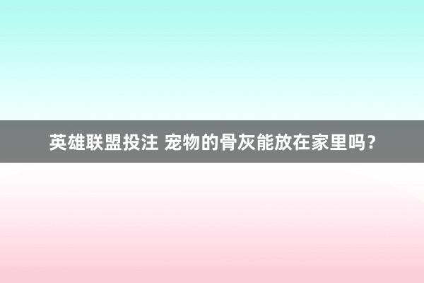 英雄联盟投注 宠物的骨灰能放在家里吗？