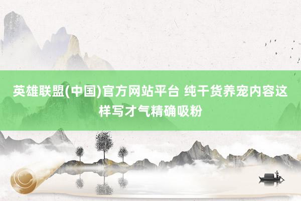 英雄联盟(中国)官方网站平台 纯干货养宠内容这样写才气精确吸粉