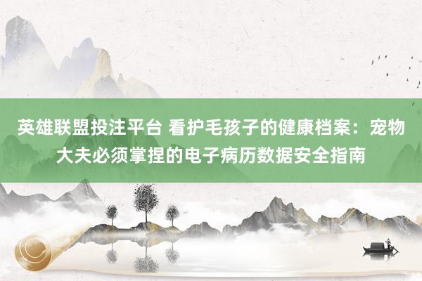 英雄联盟投注平台 看护毛孩子的健康档案：宠物大夫必须掌捏的电子病历数据安全指南