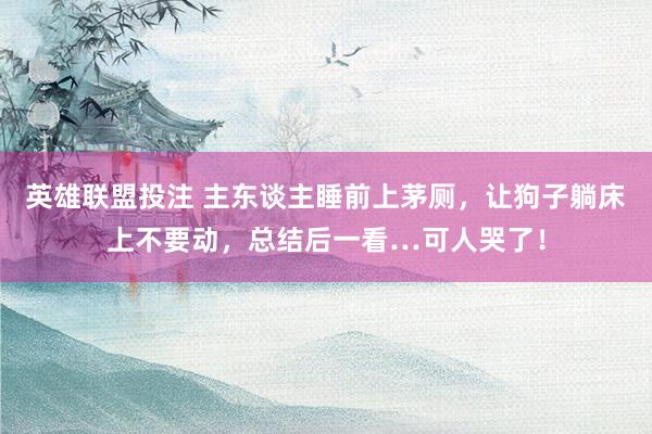 英雄联盟投注 主东谈主睡前上茅厕，让狗子躺床上不要动，总结后一看…可人哭了！