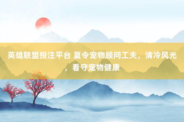 英雄联盟投注平台 夏令宠物顾问工夫，清冷风光，看守宠物健康
