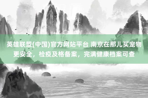 英雄联盟(中国)官方网站平台 南京在那儿买宠物更安全，检疫及格备案，完满健康档案可查