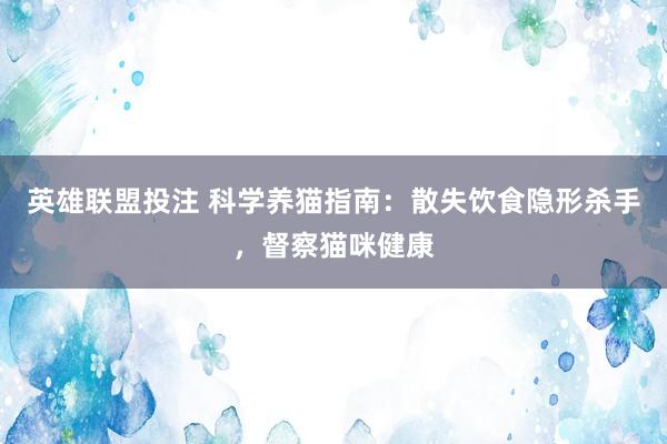 英雄联盟投注 科学养猫指南：散失饮食隐形杀手，督察猫咪健康