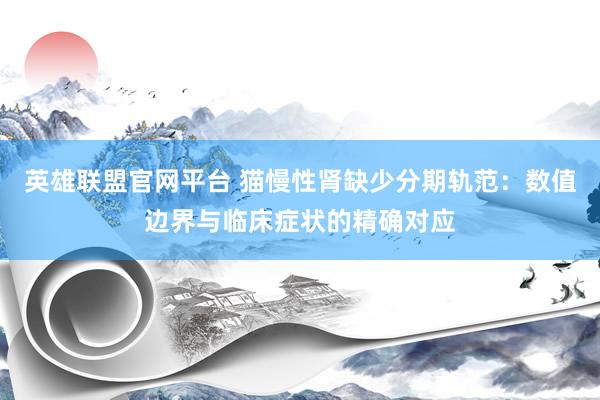 英雄联盟官网平台 猫慢性肾缺少分期轨范：数值边界与临床症状的精确对应