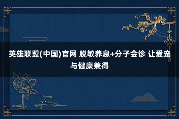 英雄联盟(中国)官网 脱敏养息+分子会诊 让爱宠与健康兼得
