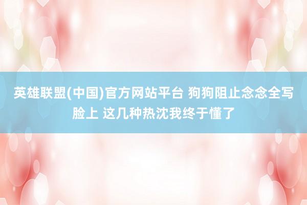 英雄联盟(中国)官方网站平台 狗狗阻止念念全写脸上 这几种热沈我终于懂了
