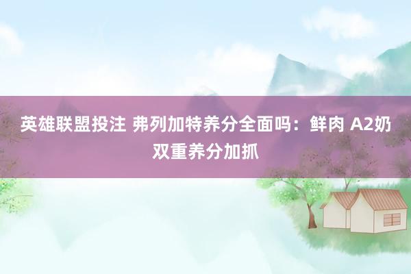 英雄联盟投注 弗列加特养分全面吗：鲜肉 A2奶双重养分加抓